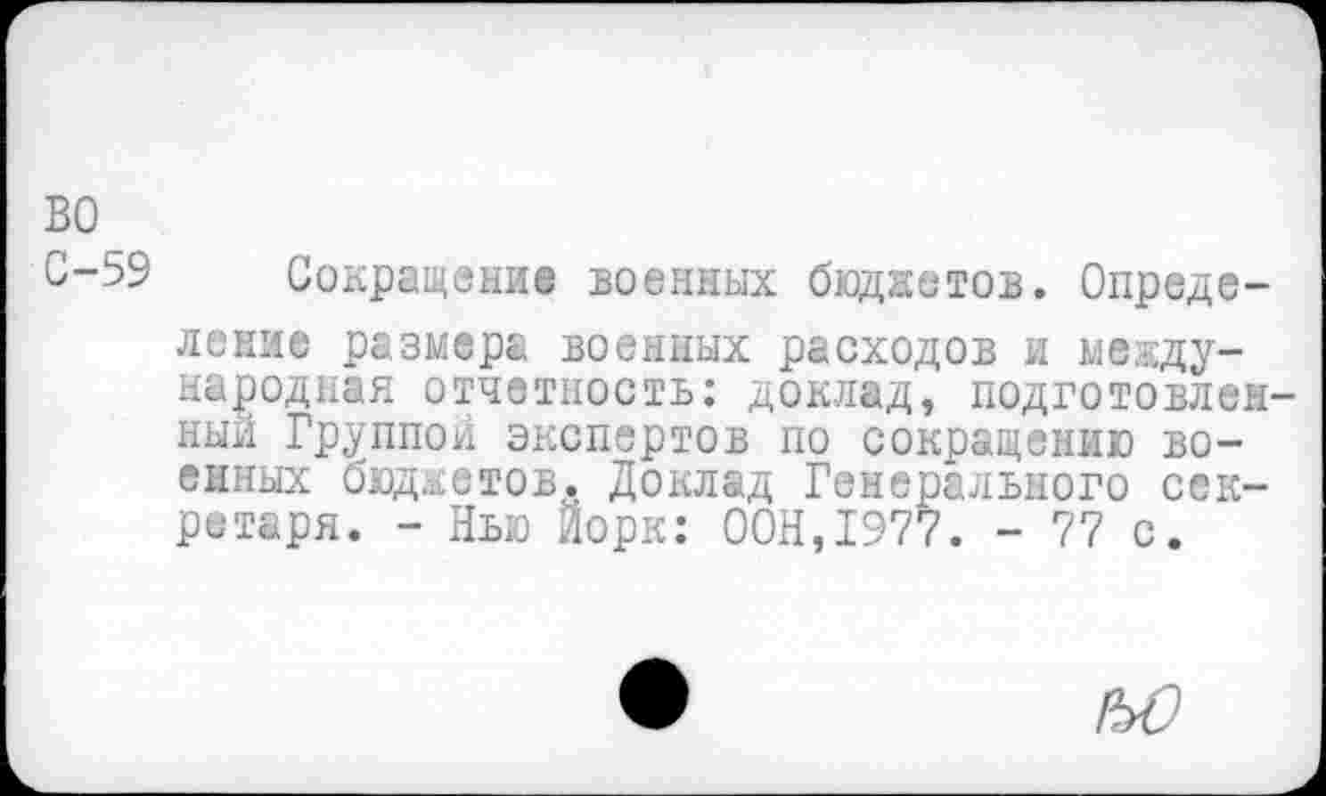 ﻿во С-59
Сокращение военных бюджетов. Определение размера военных расходов и международная отчетность: доклад, подготовленный Группой экспертов по сокращению военных бюджетов. Доклад Генерального секретаря. - Нью Йорк: ООН,1977. - 77 с.
